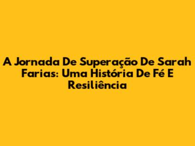 A Jornada De Superação De Sarah Farias: Uma História De Fé E Resiliência