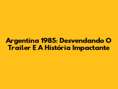 Argentina 1985: Desvendando O Trailer E A História Impactante