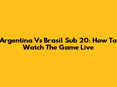 Argentina Vs Brasil Sub 20: How To Watch The Game Live