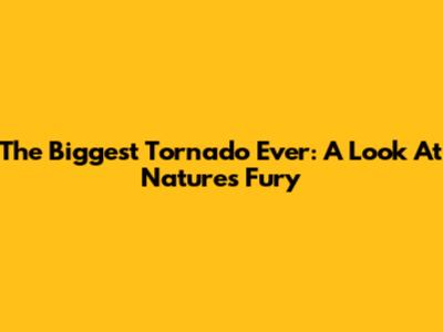 The Biggest Tornado Ever: A Look At Nature's Fury