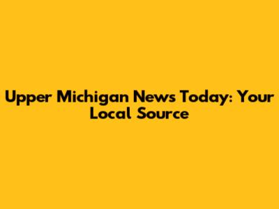 Upper Michigan News Today: Your Local Source