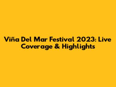 Viña Del Mar Festival 2023: Live Coverage & Highlights